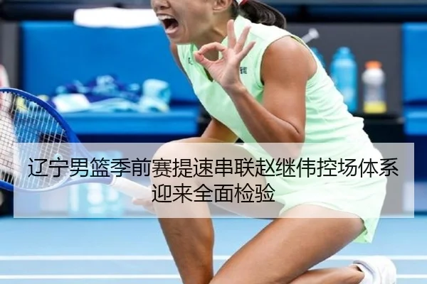 辽宁男篮季前赛提速串联赵继伟控场体系迎来全面检验